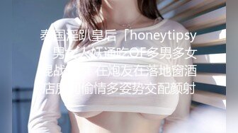 泰国淫趴皇后「honeytipsy」男女人妖通吃OF多男多女混战实录 在炮友在落地窗酒店房间偷情多姿势交配颜射