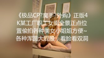 《极品CP?魔手?外购》正版4K某工厂职工女厕全景正点位置偸拍各种美女小姐姐方便~各种浑圆大屁股，看脸看双洞