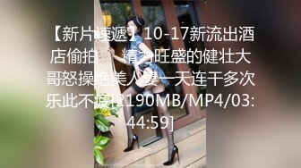 【新片速遞】10-17新流出酒店偷拍❤️精力旺盛的健壮大哥怒操绝美人妻一天连干多次乐此不疲[2190MB/MP4/03:44:59]