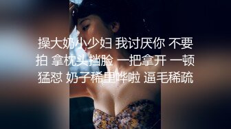 操大奶小少妇 我讨厌你 不要拍 拿枕头挡脸 一把拿开 一顿猛怼 奶子稀里哗啦 逼毛稀疏