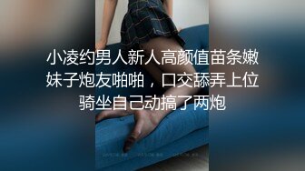 小凌约男人新人高颜值苗条嫩妹子炮友啪啪，口交舔弄上位骑坐自己动搞了两炮