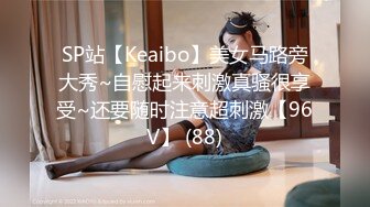 SP站【Keaibo】美女马路旁大秀~自慰起来刺激真骚很享受~还要随时注意超刺激【96V】 (88)