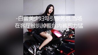 -白富美少妇勾引服务员,当场在客厅被扒掉蕾丝内裤用力猛操