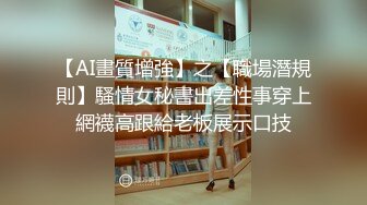 【AI畫質增強】之【職場潛規則】騷情女秘書出差性事穿上網襪高跟給老板展示口技