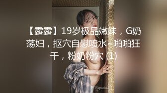 【露露】19岁极品嫩妹，G奶荡妇，抠穴自慰喷水~啪啪狂干，粉奶粉穴 (1)