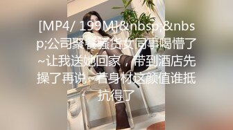 [MP4/ 199M]&nbsp;&nbsp;公司聚餐骚货女同事喝懵了~让我送她回家，带到酒店先操了再说~着身材这颜值谁抵抗得了