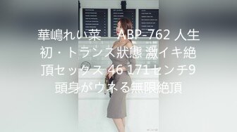 華嶋れい菜 ⨯ ABP-762 人生初・トランス狀態 激イキ絶頂セックス 46 171センチ9頭身がウネる無限絶頂