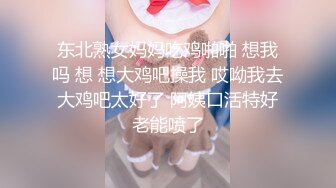 东北熟女妈妈吃鸡啪啪 想我吗 想 想大鸡吧操我 哎呦我去 大鸡吧太好了 阿姨口活特好 老能喷了