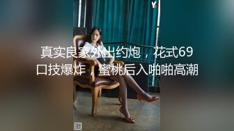 真实良家外出约炮，花式69口技爆炸，蜜桃后入啪啪高潮