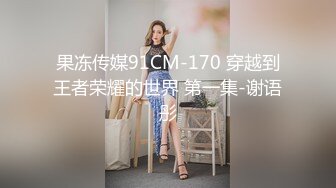 果冻传媒91CM-170 穿越到王者荣耀的世界 第一集-谢语彤