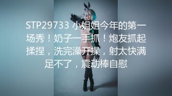 STP29733 小姐姐今年的第一场秀！奶子一手抓！炮友抓起揉捏，洗完澡开操，射太快满足不了，震动棒自慰