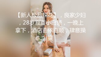 【新人极品探花】，良家少妇，28岁寂寞小白领，一晚上拿下，酒店百依百顺，肆意操爽