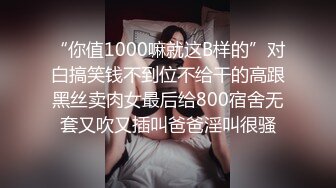 “你值1000嘛就这B样的”对白搞笑钱不到位不给干的高跟黑丝卖肉女最后给800宿舍无套又吹又插叫爸爸淫叫很骚