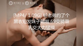 [MP4/ 1.09G] 杨老弟约了个黑衣短发妹子啪啪 69交骑乘乳交大力猛操