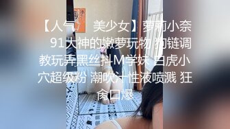 【人气❤️美少女】萝莉小奈✿ 91大神的嫩萝玩物 狗链调教玩弄黑丝抖M学妹 白虎小穴超级粉 潮吹汁性液喷溅 狂肏口爆