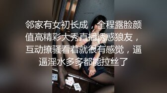 邻家有女初长成，全程露脸颜值高精彩大秀直播诱惑狼友，互动撩骚看着就很有感觉，逼逼淫水多多都能拉丝了