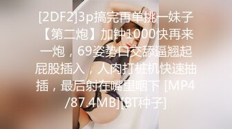 [2DF2]3p搞完再单挑一妹子【第二炮】加钟1000快再来一炮，69姿势口交舔逼翘起屁股插入，人肉打桩机快速抽插，最后射在嘴里咽下 [MP4/87.4MB][BT种子]