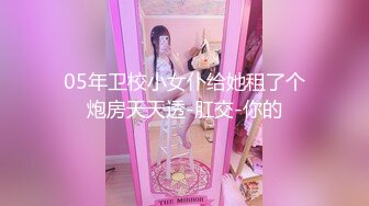 05年卫校小女仆给她租了个炮房天天透-肛交-你的