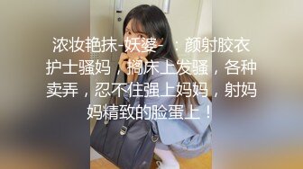 浓妆艳抹-妖婆- ：颜射胶衣护士骚妈，搁床上发骚，各种卖弄，忍不住强上妈妈，射妈妈精致的脸蛋上！