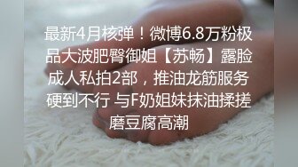 最新4月核弹！微博6.8万粉极品大波肥臀御姐【苏畅】露脸成人私拍2部，推油龙筋服务硬到不行 与F奶姐妹抹油揉搓磨豆腐高潮