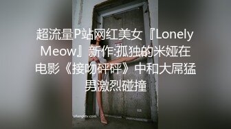 超流量P站网红美女『LonelyMeow』新作:孤独的米娅在电影《接吻砰砰》中和大屌猛男激烈碰撞