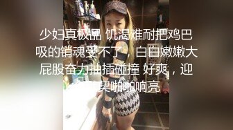 少妇真极品 饥渴难耐把鸡巴吸的销魂受不了，白白嫩嫩大屁股奋力抽插碰撞 好爽，迎合默契啪啪响亮