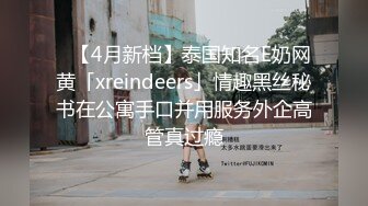 ✨【4月新档】泰国知名E奶网黄「xreindeers」情趣黑丝秘书在公寓手口并用服务外企高管真过瘾