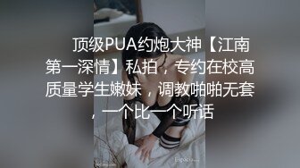 ❤️顶级PUA约炮大神【江南第一深情】私拍，专约在校高质量学生嫩妹，调教啪啪无套，一个比一个听话