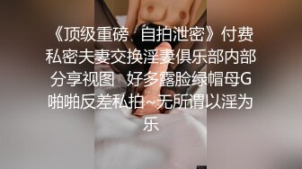 《顶级重磅✅自拍泄密》付费私密夫妻交换淫妻俱乐部内部分享视图✅好多露脸绿帽母G啪啪反差私拍~无所谓以淫为乐