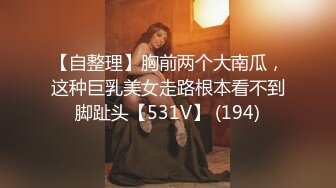 【自整理】胸前两个大南瓜，这种巨乳美女走路根本看不到脚趾头【531V】 (194)