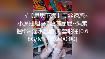 ❤️√【思思下海】黑丝诱惑~小逼抽烟~蜡烛滴屁屁~绳索捆绑~淫水直流 无套啪啪[0.68G/MP4/02:00:00]