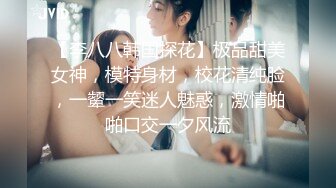 【李八八韩国探花】极品甜美女神，模特身材，校花清纯脸，一颦一笑迷人魅惑，激情啪啪口交一夕风流