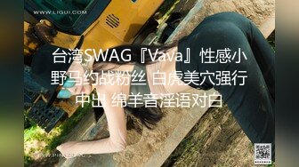 台湾SWAG『Vava』性感小野马约战粉丝 白虎美穴强行中出 绵羊音淫语对白