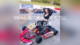 SWAG 骚穴狠肏，哥哥不以小力点 吉娜