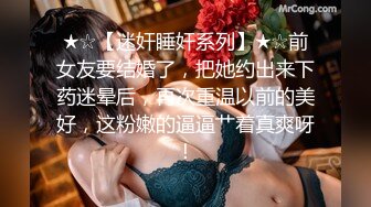 ★☆【迷奸睡奸系列】★☆前女友要结婚了，把她约出来下药迷晕后，再次重温以前的美好，这粉嫩的逼逼艹着真爽呀！