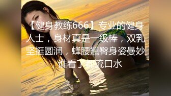 【健身教练666】专业的健身人士，身材真是一级棒，双乳坚挺圆润，蜂腰翘臀身姿曼妙，谁看了都流口水