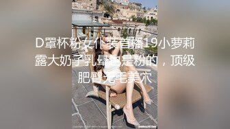 D罩杯粉女仆装首播19小萝莉露大奶子乳晕也是粉的，顶级肥臀无毛美穴