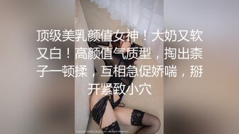 顶级美乳颜值女神！大奶又软又白！高颜值气质型，掏出柰子一顿揉，互相急促娇喘，掰开紧致小穴