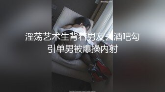 淫荡艺术生背着男友去酒吧勾引单男被爆操内射