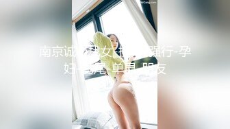 南京诚心找女-技师-强行-孕妇-马尾-单男-朋友