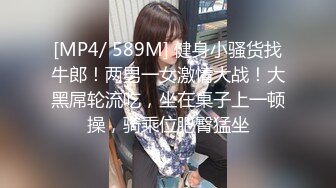 [MP4/ 589M] 健身小骚货找牛郎！两男一女激情大战！大黑屌轮流吃，坐在桌子上一顿操，骑乘位肥臀猛坐