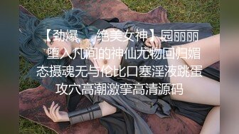 【劲爆❤️绝美女神】园丽丽✿堕入凡间的神仙尤物回归媚态摄魂无与伦比口塞淫液跳蛋攻穴高潮激挛高清源码