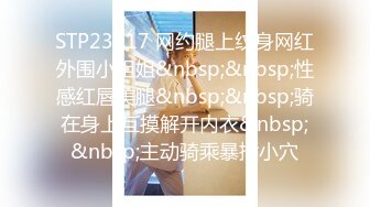 STP23917 网约腿上纹身网红外围小姐姐&nbsp;&nbsp;性感红唇美腿&nbsp;&nbsp;骑在身上互摸解开内衣&nbsp;&nbsp;主动骑乘暴插小穴