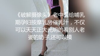 《破解摄像头》老中医给哺乳期孕妇按摩乳房催乳汁，不仅可以天天正大光明的看别人老婆的奶子,还可以摸