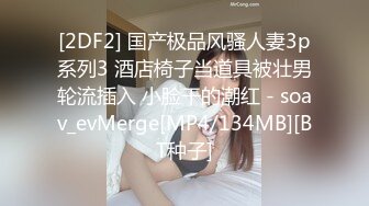 [2DF2] 国产极品风骚人妻3p系列3 酒店椅子当道具被壮男轮流插入 小脸干的潮红 - soav_evMerge[MP4/134MB][BT种子]