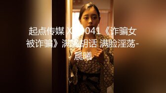 起点传媒 XSJ-041《诈骗女被诈骗》满嘴胡话 满脸淫荡-晨曦