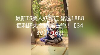 最新TS美人妖网红 甄选1888福利超大合集 第三弹！【343V】 (167)