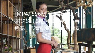 [MP4/ 596M] 新人下海两个嫩妹妹！SM捆绑挺会玩！手铐塞，绑着腿张开，跳蛋震动阴蒂