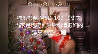 猫爪影像 MSD-107 《丈夫当家是炮房》酒后偷情媳妇的漂亮闺蜜-艾鲤