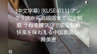 (中文字幕) [KUSE-011] アングラ店から高級店まで完全制覇 うねる腰フリで底なしの快楽を味わえる中国裏風俗 陳美恵